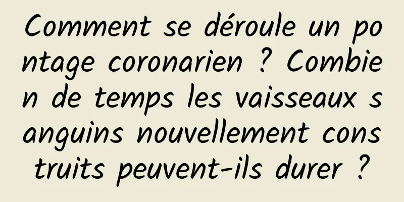 Comment se déroule un pontage coronarien ? Combien de temps les vaisseaux sanguins nouvellement construits peuvent-ils durer ?