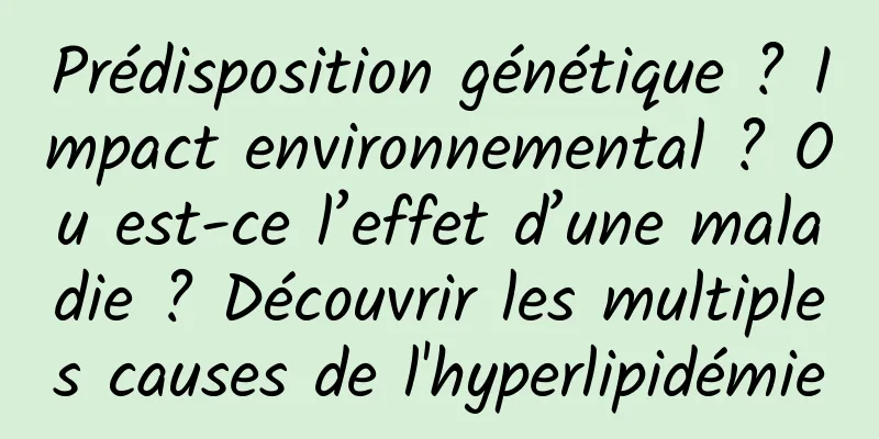 Prédisposition génétique ? Impact environnemental ? Ou est-ce l’effet d’une maladie ? Découvrir les multiples causes de l'hyperlipidémie