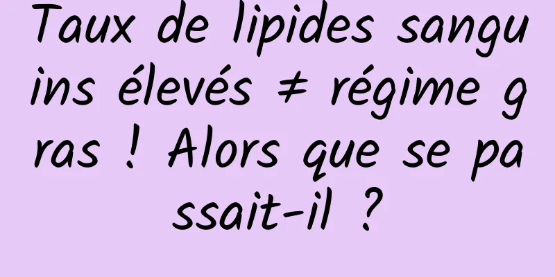 Taux de lipides sanguins élevés ≠ régime gras ! Alors que se passait-il ?