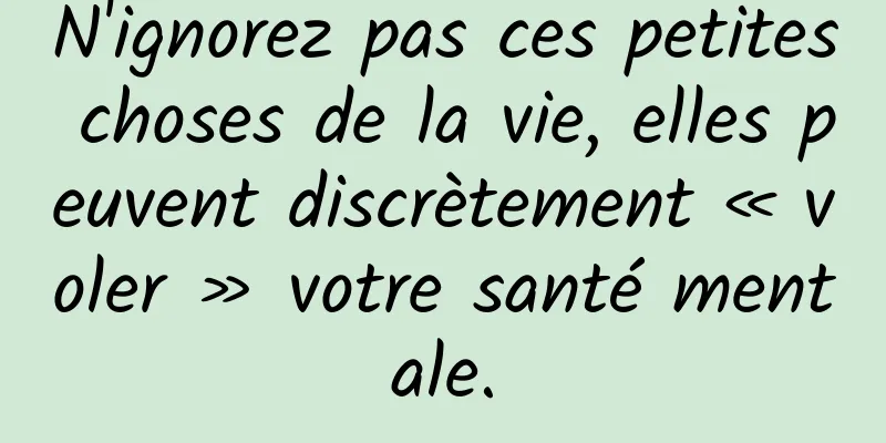 N'ignorez pas ces petites choses de la vie, elles peuvent discrètement « voler » votre santé mentale.