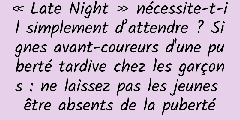 « Late Night » nécessite-t-il simplement d’attendre ? Signes avant-coureurs d'une puberté tardive chez les garçons : ne laissez pas les jeunes être absents de la puberté