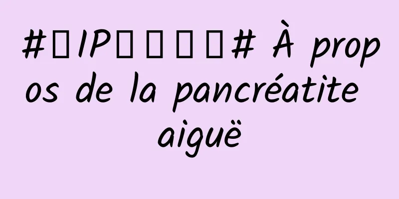 #千IP创科学普# À propos de la pancréatite aiguë