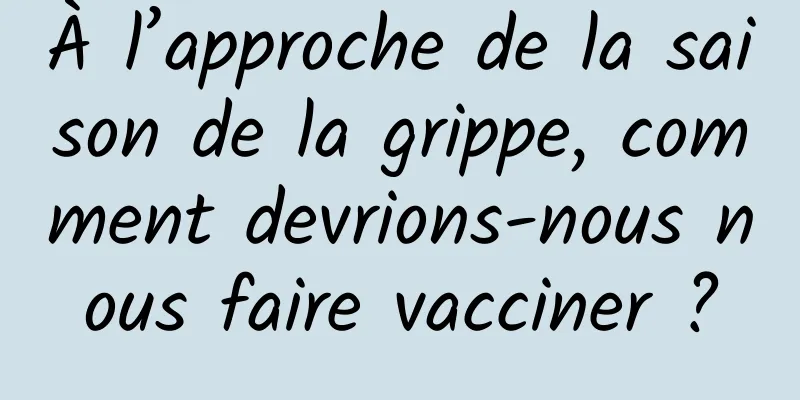 À l’approche de la saison de la grippe, comment devrions-nous nous faire vacciner ?