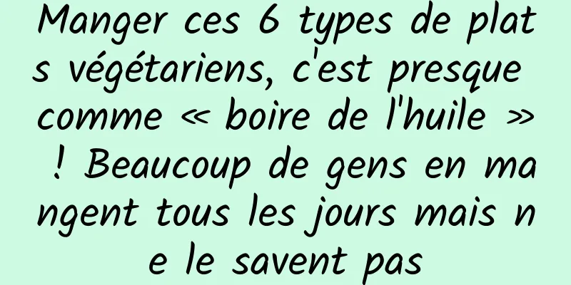 Manger ces 6 types de plats végétariens, c'est presque comme « boire de l'huile » ! Beaucoup de gens en mangent tous les jours mais ne le savent pas