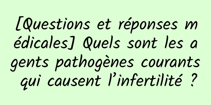 [Questions et réponses médicales] Quels sont les agents pathogènes courants qui causent l’infertilité ?