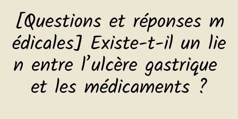 [Questions et réponses médicales] Existe-t-il un lien entre l’ulcère gastrique et les médicaments ?