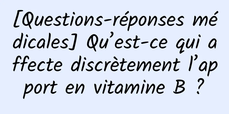 [Questions-réponses médicales] Qu’est-ce qui affecte discrètement l’apport en vitamine B ?