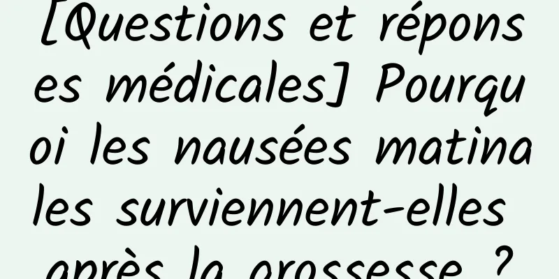 [Questions et réponses médicales] Pourquoi les nausées matinales surviennent-elles après la grossesse ?