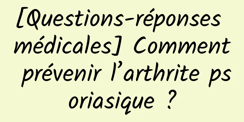 [Questions-réponses médicales] Comment prévenir l’arthrite psoriasique ?