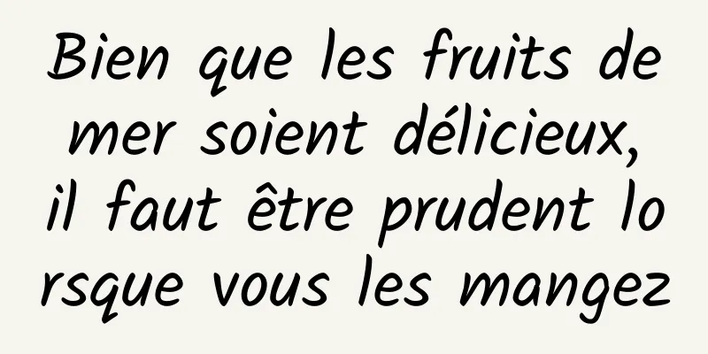 Bien que les fruits de mer soient délicieux, il faut être prudent lorsque vous les mangez