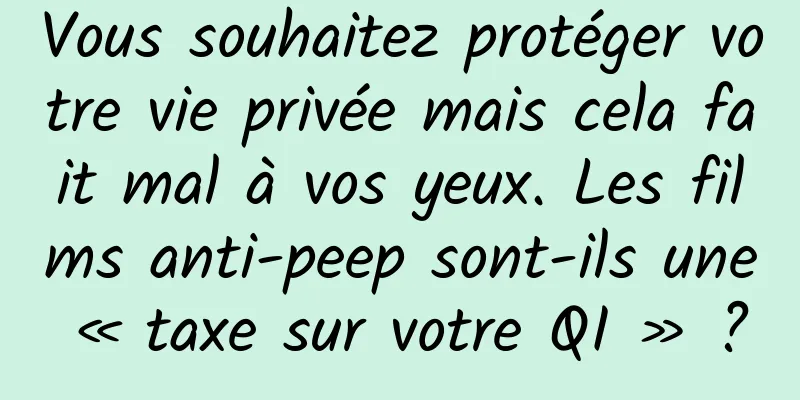 Vous souhaitez protéger votre vie privée mais cela fait mal à vos yeux. Les films anti-peep sont-ils une « taxe sur votre QI » ?