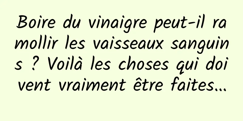 Boire du vinaigre peut-il ramollir les vaisseaux sanguins ? Voilà les choses qui doivent vraiment être faites...