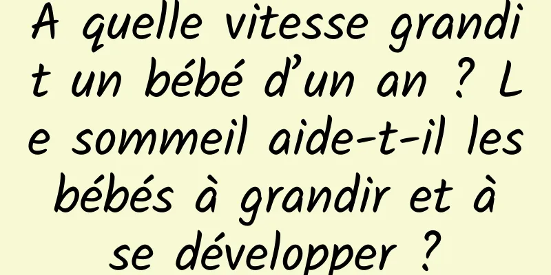 À quelle vitesse grandit un bébé d’un an ? Le sommeil aide-t-il les bébés à grandir et à se développer ?