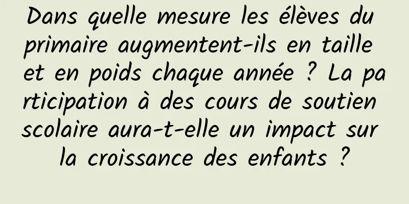 Dans quelle mesure les élèves du primaire augmentent-ils en taille et en poids chaque année ? La participation à des cours de soutien scolaire aura-t-elle un impact sur la croissance des enfants ?