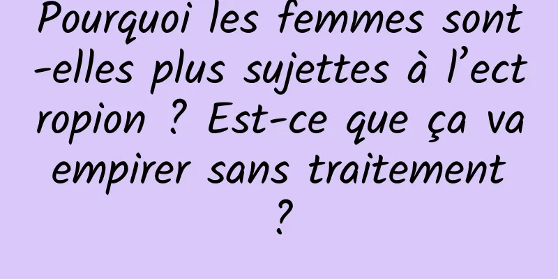 Pourquoi les femmes sont-elles plus sujettes à l’ectropion ? Est-ce que ça va empirer sans traitement ?