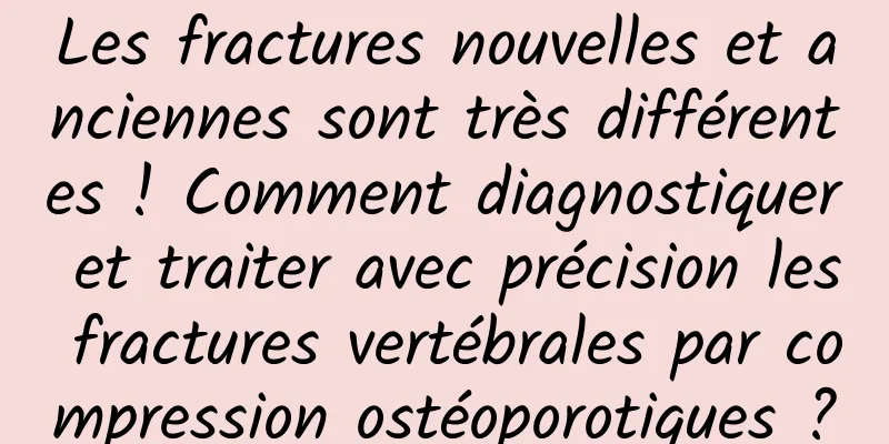 Les fractures nouvelles et anciennes sont très différentes ! Comment diagnostiquer et traiter avec précision les fractures vertébrales par compression ostéoporotiques ?