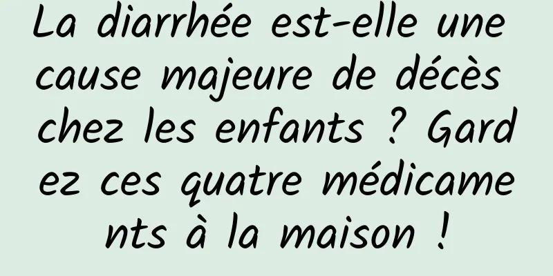 La diarrhée est-elle une cause majeure de décès chez les enfants ? Gardez ces quatre médicaments à la maison !