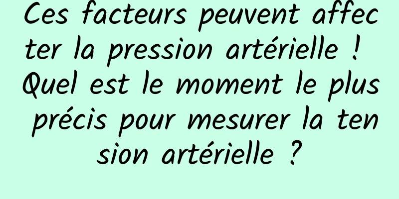 Ces facteurs peuvent affecter la pression artérielle ! Quel est le moment le plus précis pour mesurer la tension artérielle ?