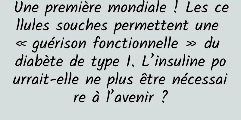 Une première mondiale ! Les cellules souches permettent une « guérison fonctionnelle » du diabète de type 1. L’insuline pourrait-elle ne plus être nécessaire à l’avenir ?