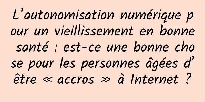 L’autonomisation numérique pour un vieillissement en bonne santé : est-ce une bonne chose pour les personnes âgées d’être « accros » à Internet ?