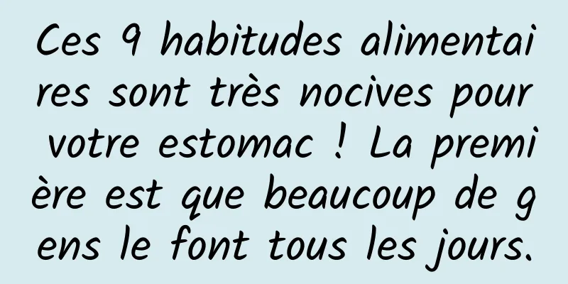 Ces 9 habitudes alimentaires sont très nocives pour votre estomac ! La première est que beaucoup de gens le font tous les jours.