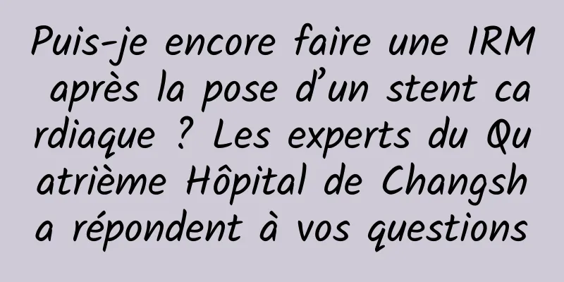 Puis-je encore faire une IRM après la pose d’un stent cardiaque ? Les experts du Quatrième Hôpital de Changsha répondent à vos questions