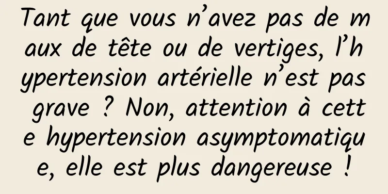 Tant que vous n’avez pas de maux de tête ou de vertiges, l’hypertension artérielle n’est pas grave ? Non, attention à cette hypertension asymptomatique, elle est plus dangereuse !