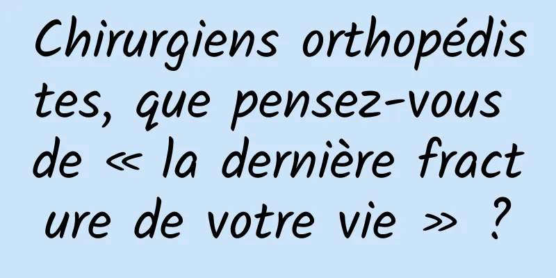 Chirurgiens orthopédistes, que pensez-vous de « la dernière fracture de votre vie » ?