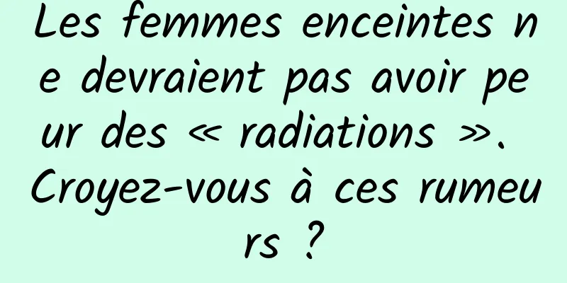 Les femmes enceintes ne devraient pas avoir peur des « radiations ». Croyez-vous à ces rumeurs ?