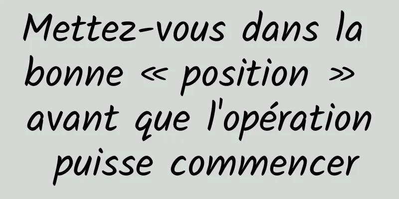 Mettez-vous dans la bonne « position » avant que l'opération puisse commencer
