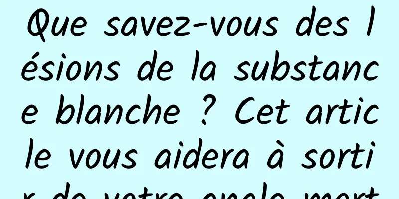 Que savez-vous des lésions de la substance blanche ? Cet article vous aidera à sortir de votre angle mort