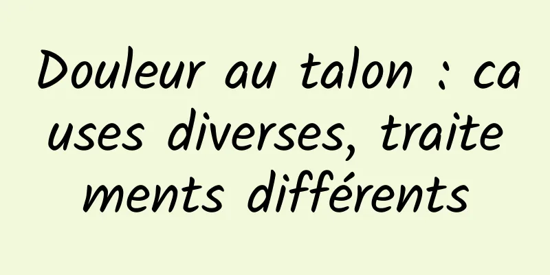 Douleur au talon : causes diverses, traitements différents