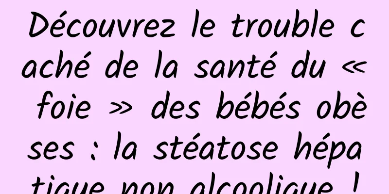 Découvrez le trouble caché de la santé du « foie » des bébés obèses : la stéatose hépatique non alcoolique !