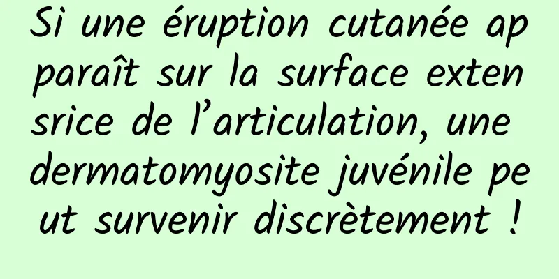Si une éruption cutanée apparaît sur la surface extensrice de l’articulation, une dermatomyosite juvénile peut survenir discrètement !