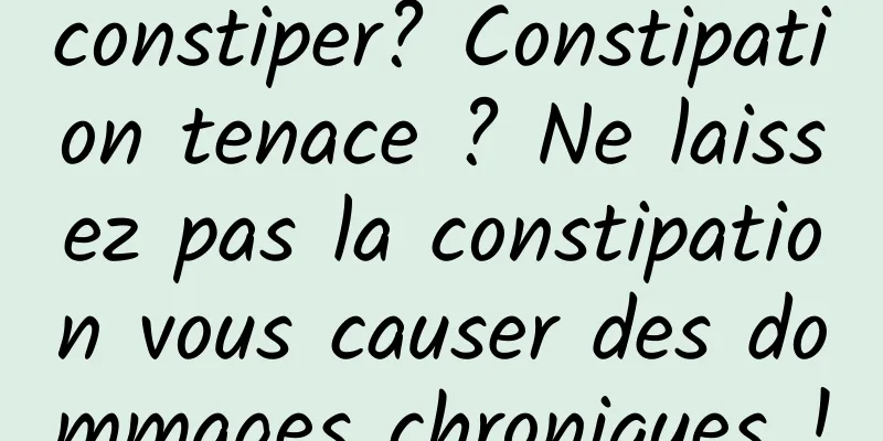 constiper? Constipation tenace ? Ne laissez pas la constipation vous causer des dommages chroniques !