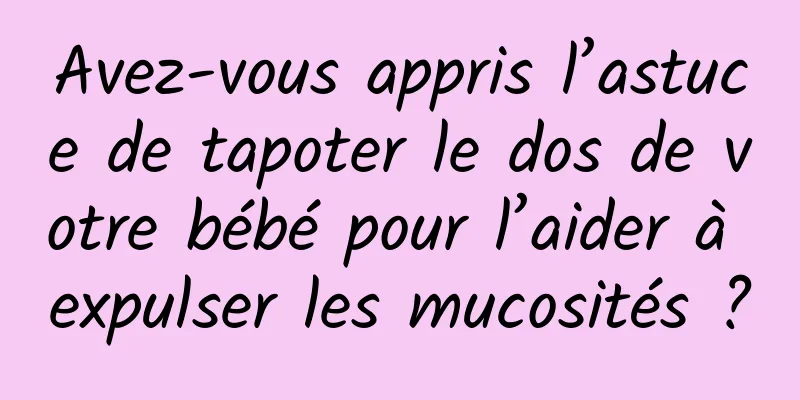 Avez-vous appris l’astuce de tapoter le dos de votre bébé pour l’aider à expulser les mucosités ?