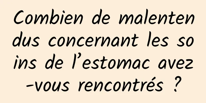 Combien de malentendus concernant les soins de l’estomac avez-vous rencontrés ?