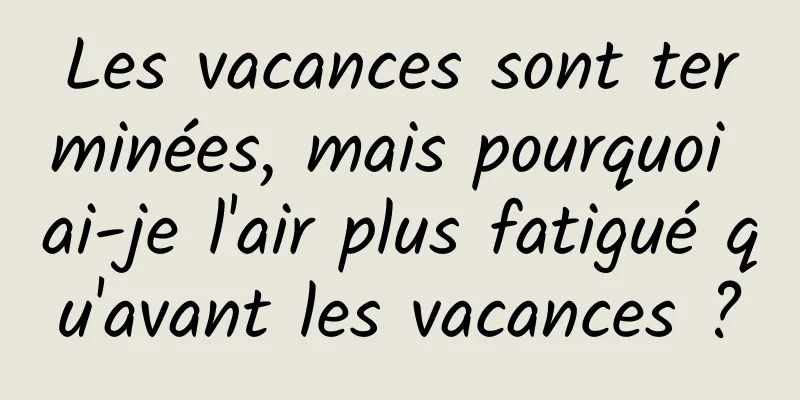 Les vacances sont terminées, mais pourquoi ai-je l'air plus fatigué qu'avant les vacances ?
