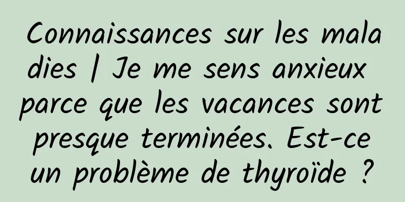 Connaissances sur les maladies | Je me sens anxieux parce que les vacances sont presque terminées. Est-ce un problème de thyroïde ?
