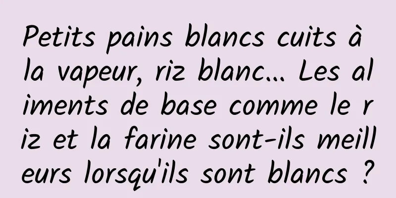 Petits pains blancs cuits à la vapeur, riz blanc... Les aliments de base comme le riz et la farine sont-ils meilleurs lorsqu'ils sont blancs ?