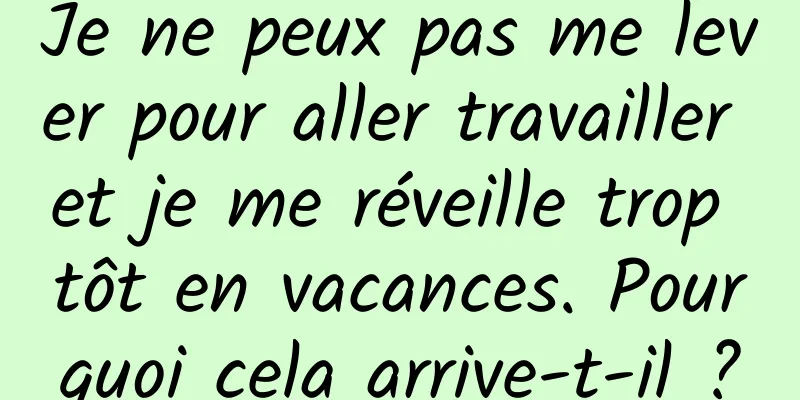 Je ne peux pas me lever pour aller travailler et je me réveille trop tôt en vacances. Pourquoi cela arrive-t-il ?
