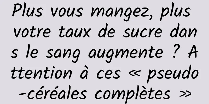 Plus vous mangez, plus votre taux de sucre dans le sang augmente ? Attention à ces « pseudo-céréales complètes »