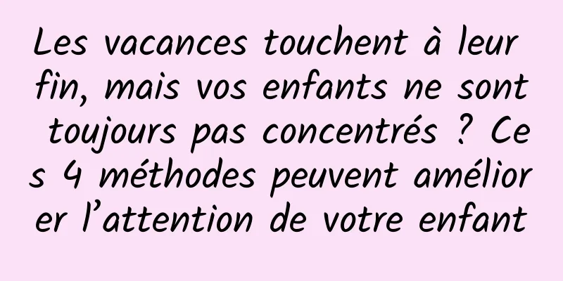 Les vacances touchent à leur fin, mais vos enfants ne sont toujours pas concentrés ? Ces 4 méthodes peuvent améliorer l’attention de votre enfant