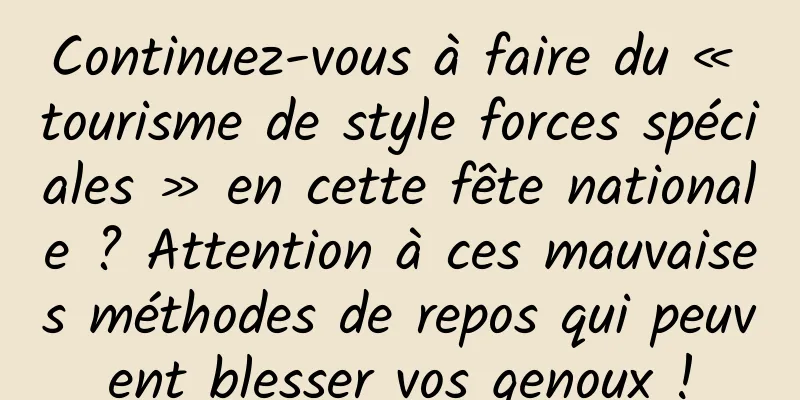 Continuez-vous à faire du « tourisme de style forces spéciales » en cette fête nationale ? Attention à ces mauvaises méthodes de repos qui peuvent blesser vos genoux !