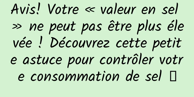 Avis! Votre « valeur en sel » ne peut pas être plus élevée ! Découvrez cette petite astuce pour contrôler votre consommation de sel →