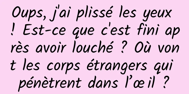 Oups, j'ai plissé les yeux ! Est-ce que c'est fini après avoir louché ? Où vont les corps étrangers qui pénètrent dans l’œil ?