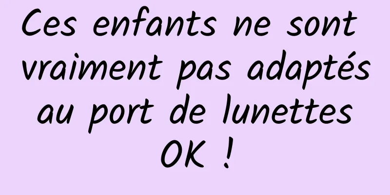 Ces enfants ne sont vraiment pas adaptés au port de lunettes OK !