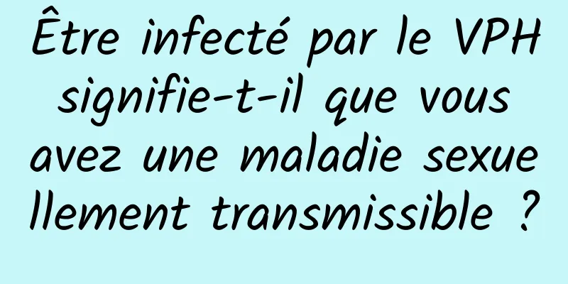 Être infecté par le VPH signifie-t-il que vous avez une maladie sexuellement transmissible ?