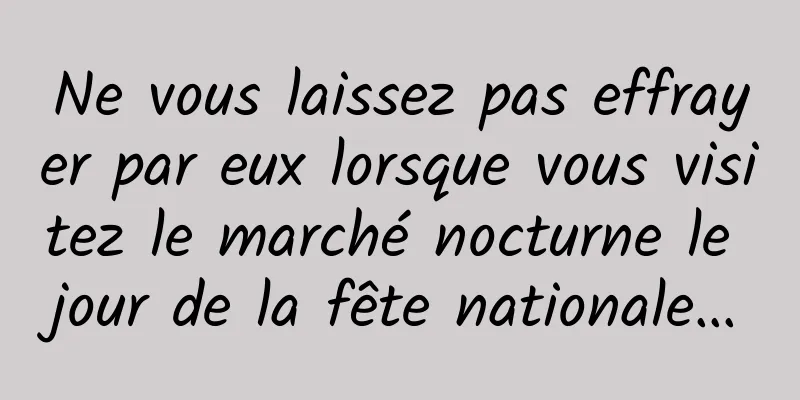 Ne vous laissez pas effrayer par eux lorsque vous visitez le marché nocturne le jour de la fête nationale…