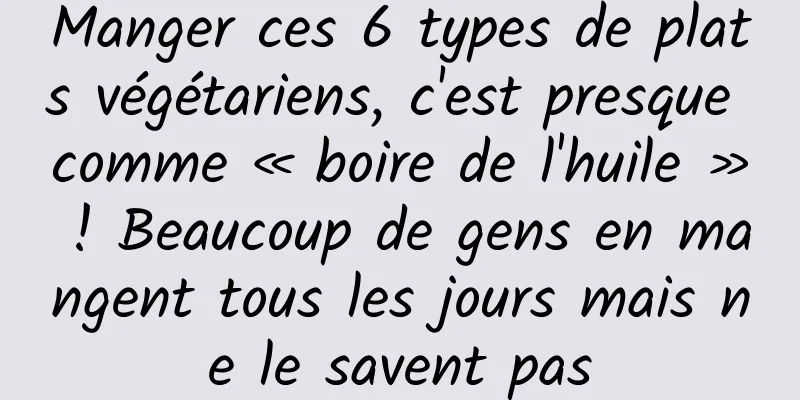 Manger ces 6 types de plats végétariens, c'est presque comme « boire de l'huile » ! Beaucoup de gens en mangent tous les jours mais ne le savent pas